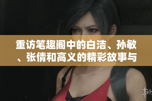 重访笔趣阁中的白洁、孙敏、张倩和高义的精彩故事与人生轨迹