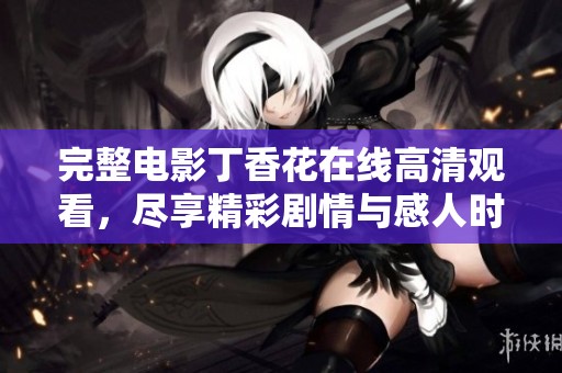 完整电影**花在线高清观看，尽享精彩剧情与感人时刻
