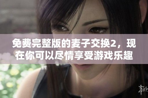 免费完整版的麦子交换2，现在你可以尽情享受游戏乐趣