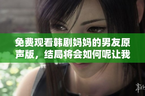 免费观看韩剧妈妈的男友原声版，结局将会如何呢让我们一起探讨吧
