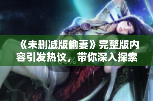 《未删减版偷妻》完整版内容引发热议，带你深入探索这部作品背后的故事