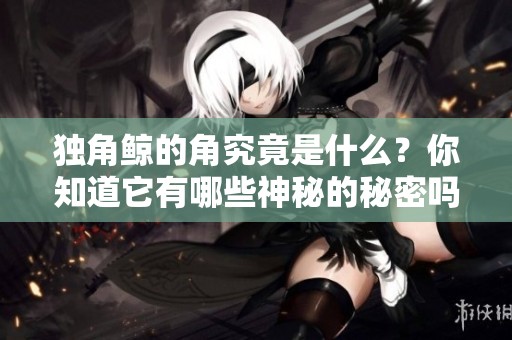 独角鲸的角究竟是什么？你知道它有哪些神秘的秘密吗