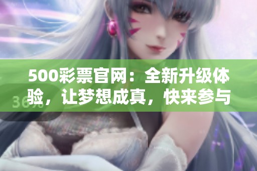 500**官网：全新升级体验，让梦想成真，快来参与我们精彩的活动吧！