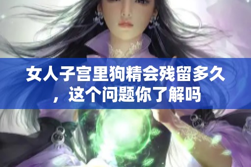 女人子宫里狗精会残留多久，这个问题你了解吗