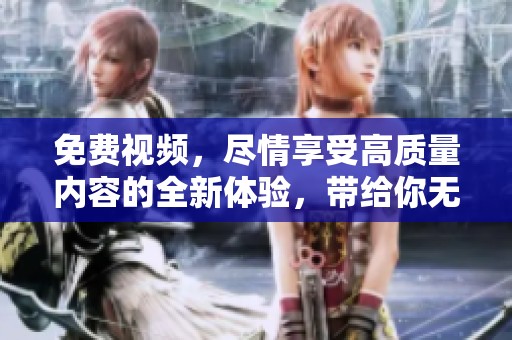 免费视频，尽情享受高质量内容的全新体验，带给你无限惊喜和乐趣