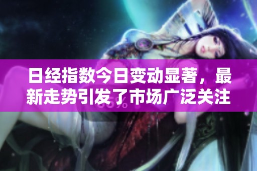 日经指数今日变动显著，最新走势引发了市场广泛关注