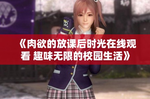 《肉欲的放课后时光在线观看 趣味无限的校园生活》
