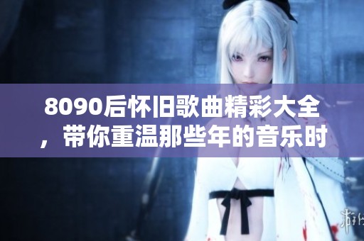 8090后怀旧歌曲精彩大全，带你重温那些年的音乐时光