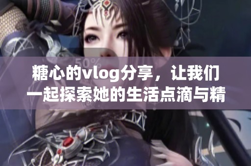 糖心的vlog分享，让我们一起探索她的生活点滴与精彩瞬间