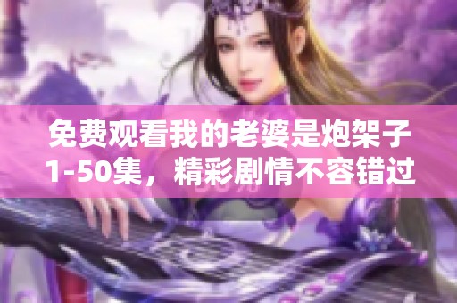 免费观看我的老婆是炮架子1-50集，精彩剧情不容错过，快来体验吧！