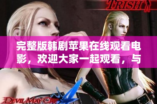 完整版韩剧苹果在线观看电影，欢迎大家一起观看，与朋友分享精彩时刻！