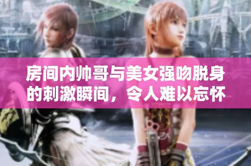 房间内帅哥与美女强吻脱身的刺激瞬间，令人难以忘怀