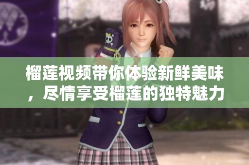 榴莲视频带你体验新鲜美味，尽情享受榴莲的独特魅力与滋味