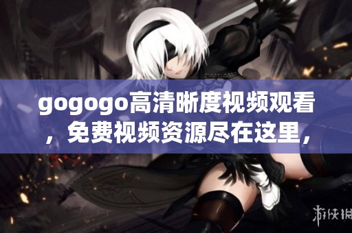 gogogo高清晰度视频观看，免费视频资源尽在这里，快来体验吧！