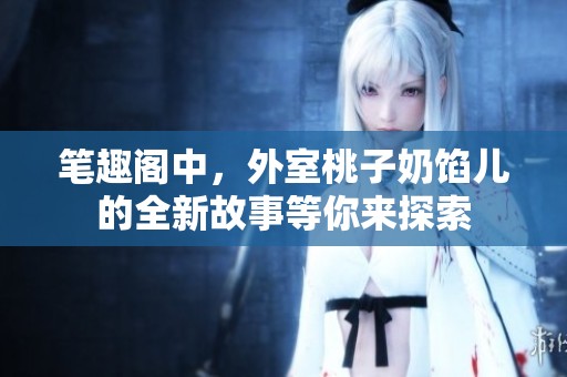 笔趣阁中，外室桃子奶馅儿的全新故事等你来探索