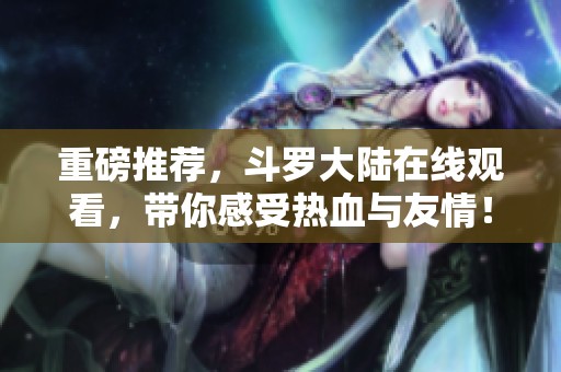 重磅推荐，斗罗大陆在线观看，带你感受热血与友情！