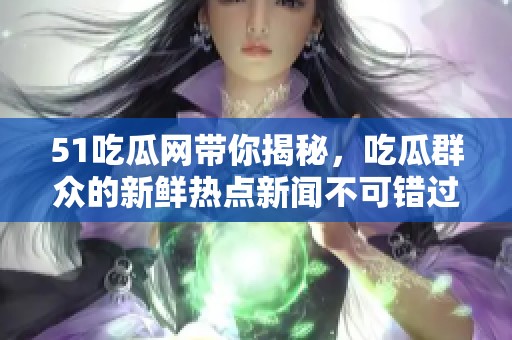 51吃瓜网带你揭秘，吃瓜群众的新鲜热点新闻不可错过