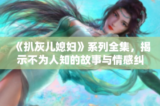 《扒灰儿媳妇》系列全集，揭示不为人知的故事与情感纠葛