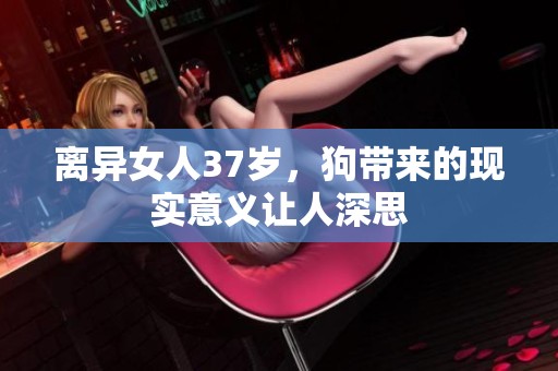 离异女人37岁，狗带来的现实意义让人深思
