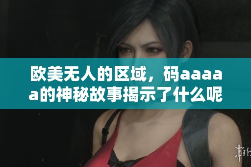 欧美无人的区域，码aaaaa的神秘故事揭示了什么呢