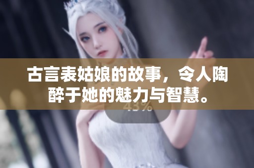 古言表姑娘的故事，令人陶醉于她的魅力与智慧。