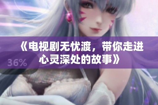 《电视剧无忧渡，带你走进心灵深处的故事》