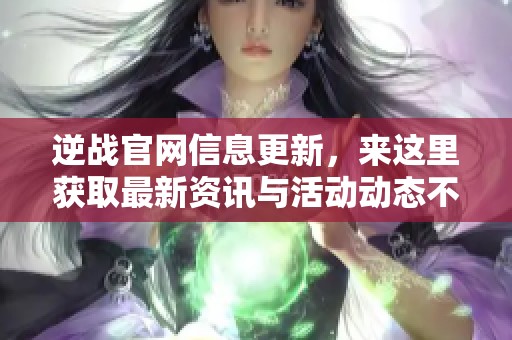 逆战官网信息更新，来这里获取最新资讯与活动动态不容错过