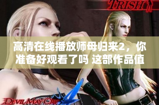 高清在线播放师母归来2，你准备好观看了吗 这部作品值得期待与分享