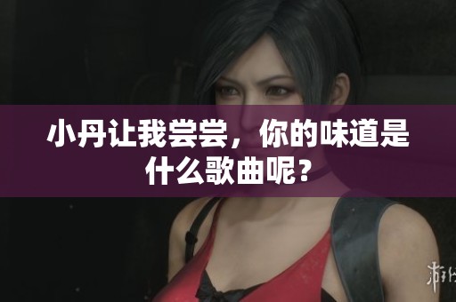 小丹让我尝尝，你的味道是什么歌曲呢？