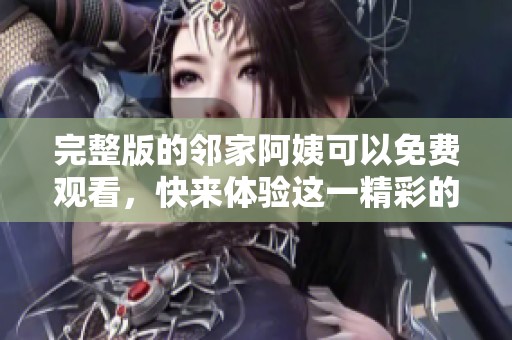 完整版的邻家阿姨可以免费观看，快来体验这一精彩的内容吧