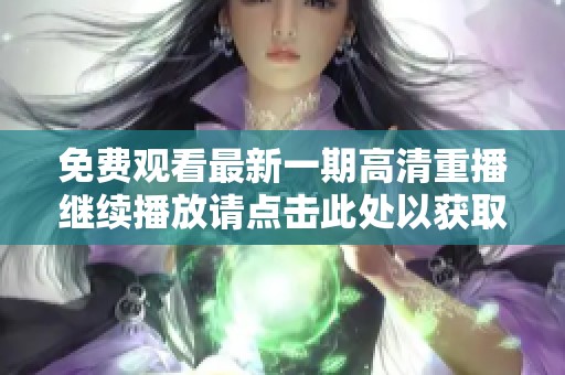 免费观看最新一期高清重播继续播放请点击此处以获取更多信息