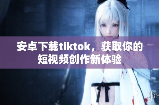 安卓下载tiktok，获取你的短视频创作新体验