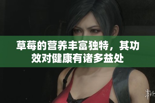 草莓的营养丰富独特，其功效对健康有诸多益处