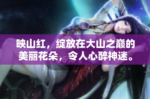 映山红，绽放在大山之巅的美丽花朵，令人心醉神迷。
