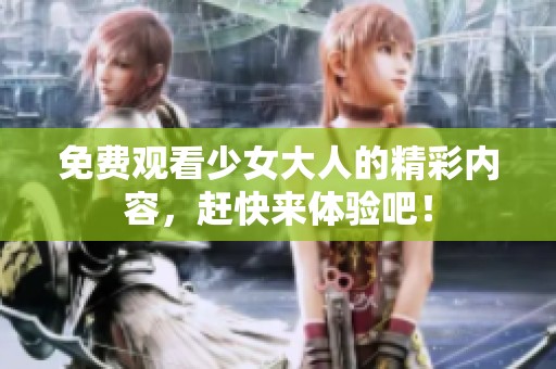 免费观看少女大人的精彩内容，赶快来体验吧！