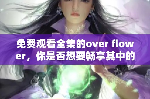 免费观看全集的over flower，你是否想要畅享其中的美好故事？