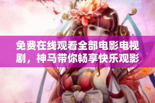 免费在线观看全部电影电视剧，神马带你畅享快乐观影体验