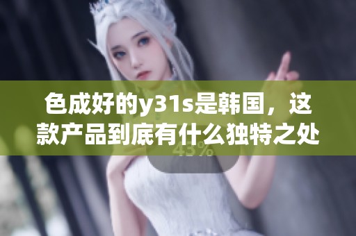 色成好的y31s是韩国，这款产品到底有什么独特之处呢