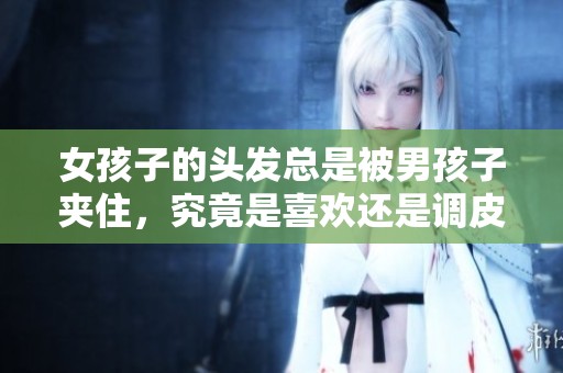 女孩子的头发总是被男孩子夹住，究竟是喜欢还是调皮的表现呢