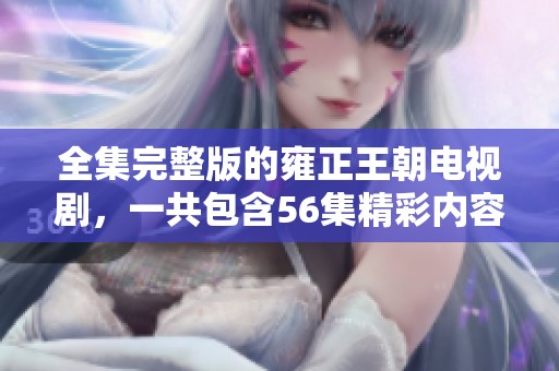 全集完整版的雍正王朝电视剧，一共包含56集精彩内容展示