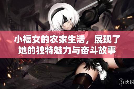 小福女的农家生活，展现了她的独特魅力与奋斗故事
