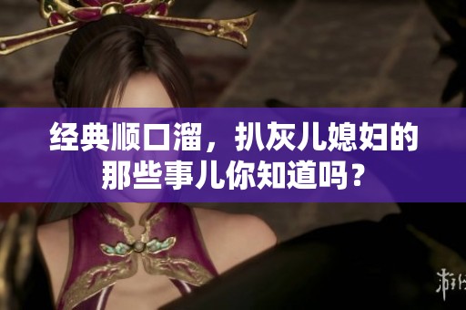 经典顺口溜，扒灰儿媳妇的那些事儿你知道吗？
