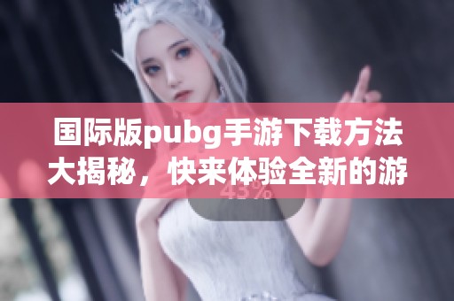 国际版pubg手游下载方法大揭秘，快来体验全新的游戏乐趣！