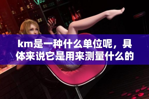 km是一种什么单位呢，具体来说它是用来测量什么的呢