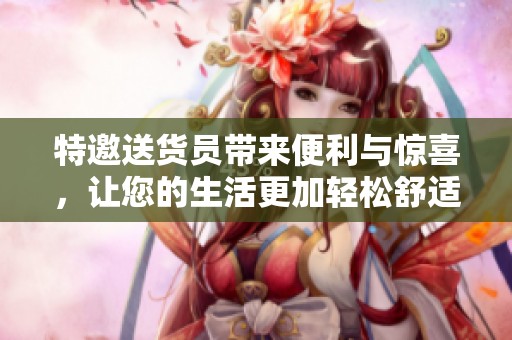 特邀送货员带来便利与惊喜，让您的生活更加轻松舒适