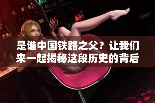 是谁中国铁路之父？让我们来一起揭秘这段历史的背后真相。