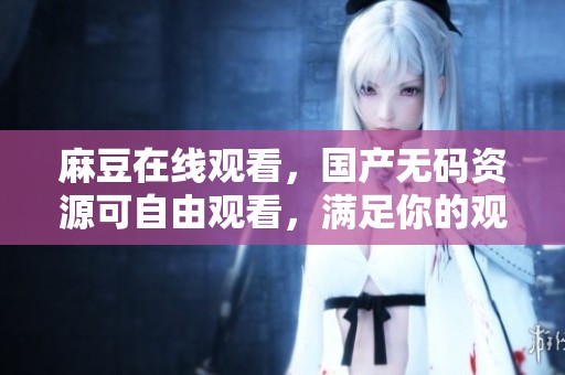 麻豆在线观看，国产**资源可自由观看，满足你的观影需求！