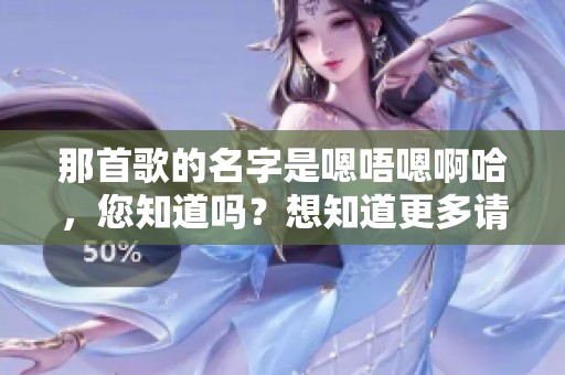 那首歌的名字是嗯唔嗯啊哈，您知道吗？想知道更多请看这里！