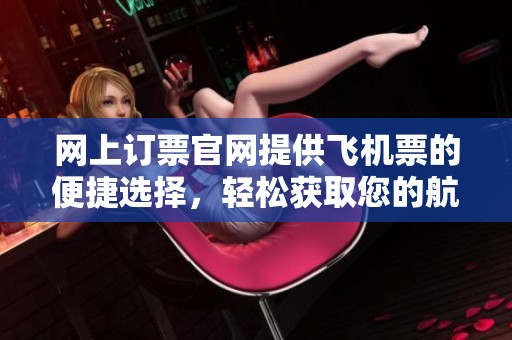 网上订票官网提供飞机票的便捷选择，轻松获取您的航班信息