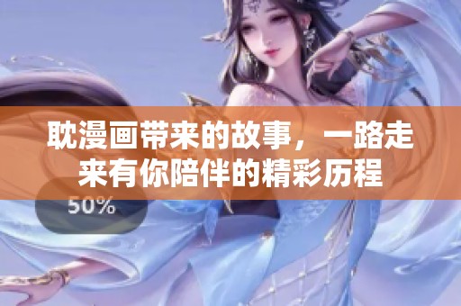 耽漫画带来的故事，一路走来有你陪伴的精彩历程